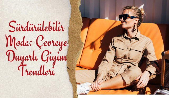 SÜRDÜRÜLEBİLİR MODA: ÇEVREYE DUYARLI GİYİM TRENDLERİ